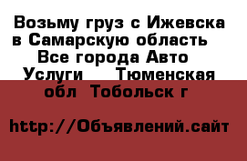 Возьму груз с Ижевска в Самарскую область. - Все города Авто » Услуги   . Тюменская обл.,Тобольск г.